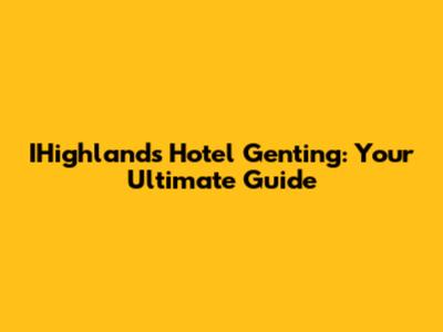 IHighlands Hotel Genting: Your Ultimate Guide