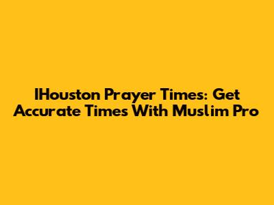 IHouston Prayer Times: Get Accurate Times With Muslim Pro