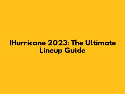 IHurricane 2023: The Ultimate Lineup Guide