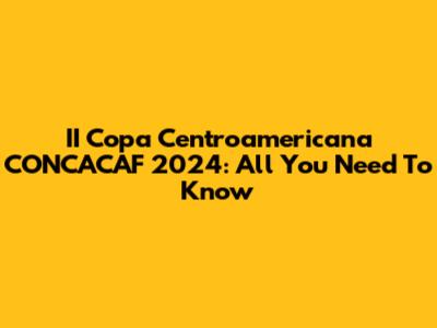 II Copa Centroamericana CONCACAF 2024: All You Need To Know