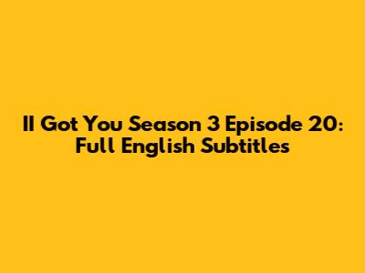 II Got You Season 3 Episode 20: Full English Subtitles