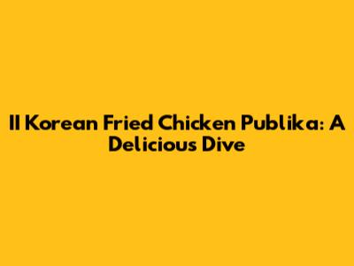 II Korean Fried Chicken Publika: A Delicious Dive