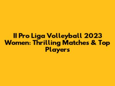 II Pro Liga Volleyball 2023 Women: Thrilling Matches & Top Players