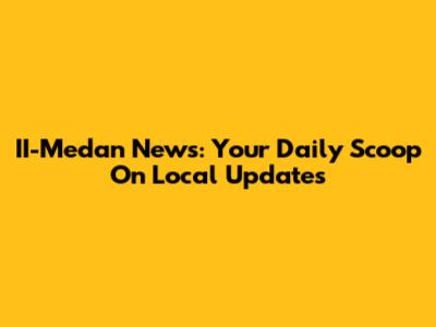 II-Medan News: Your Daily Scoop On Local Updates