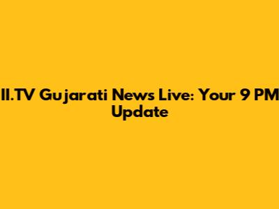 II.TV Gujarati News Live: Your 9 PM Update