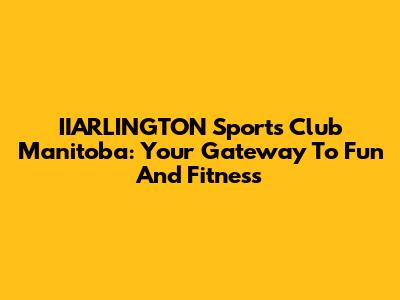 IIARLINGTON Sports Club Manitoba: Your Gateway To Fun And Fitness