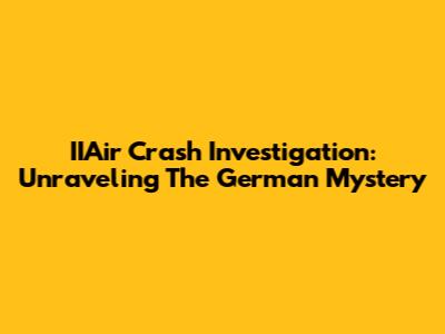 IIAir Crash Investigation: Unraveling The German Mystery