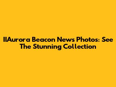 IIAurora Beacon News Photos: See The Stunning Collection