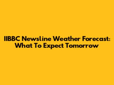 IIBBC Newsline Weather Forecast: What To Expect Tomorrow