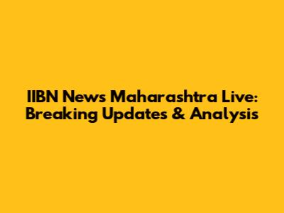 IIBN News Maharashtra Live: Breaking Updates & Analysis