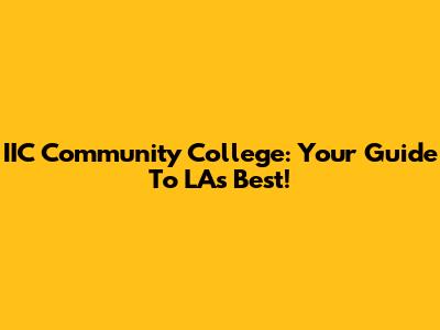 IIC Community College: Your Guide To LA's Best!