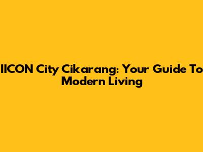 IICON City Cikarang: Your Guide To Modern Living