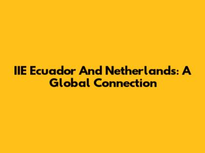 IIE Ecuador And Netherlands: A Global Connection