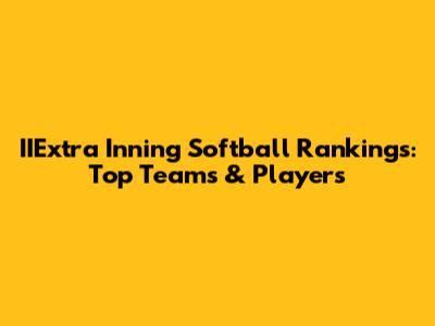 IIExtra Inning Softball Rankings: Top Teams & Players