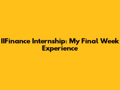 IIFinance Internship: My Final Week Experience