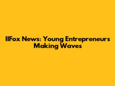 IIFox News: Young Entrepreneurs Making Waves