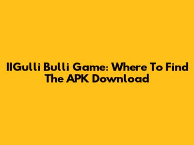 IIGulli Bulli Game: Where To Find The APK Download