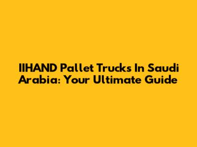 IIHAND Pallet Trucks In Saudi Arabia: Your Ultimate Guide