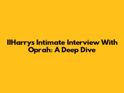 IIHarry's Intimate Interview With Oprah: A Deep Dive