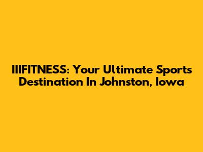 IIIFITNESS: Your Ultimate Sports Destination In Johnston, Iowa