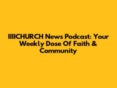 IIIICHURCH News Podcast: Your Weekly Dose Of Faith & Community