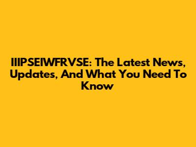 IIIPSEIWFRVSE: The Latest News, Updates, And What You Need To Know