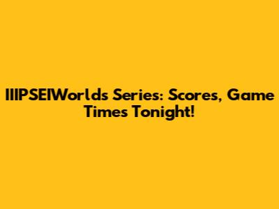 IIIPSEIWorlds Series: Scores, Game Times Tonight!