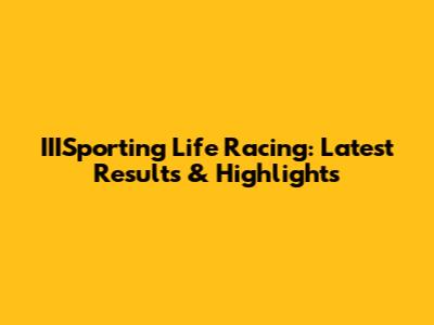 IIISporting Life Racing: Latest Results & Highlights