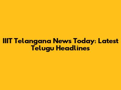 IIIT Telangana News Today: Latest Telugu Headlines