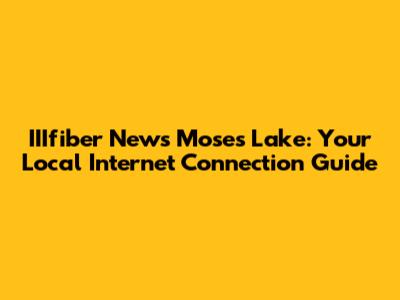 IIIfiber News Moses Lake: Your Local Internet Connection Guide