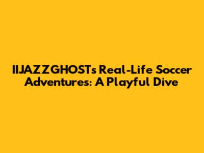 IIJAZZGHOST's Real-Life Soccer Adventures: A Playful Dive