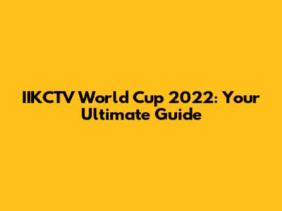 IIKCTV World Cup 2022: Your Ultimate Guide