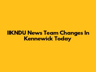IIKNDU News Team Changes In Kennewick Today