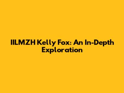 IILMZH Kelly Fox: An In-Depth Exploration