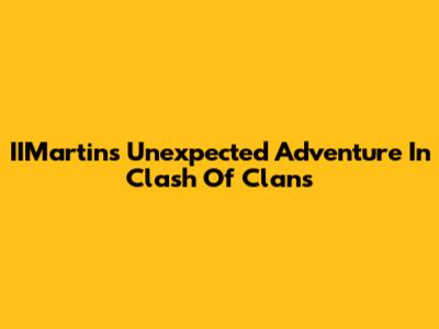 IIMartin's Unexpected Adventure In Clash Of Clans