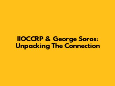 IIOCCRP & George Soros: Unpacking The Connection