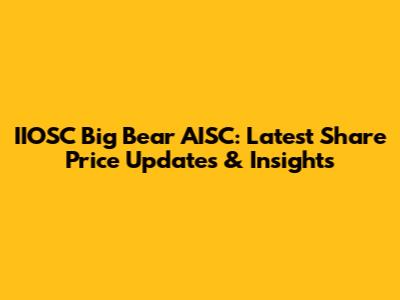 IIOSC Big Bear AISC: Latest Share Price Updates & Insights