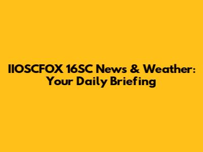 IIOSCFOX 16SC News & Weather: Your Daily Briefing