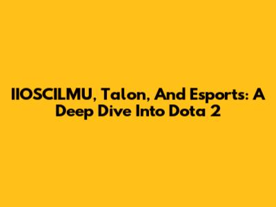 IIOSCILMU, Talon, And Esports: A Deep Dive Into Dota 2