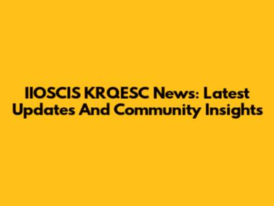 IIOSCIS KRQESC News: Latest Updates And Community Insights