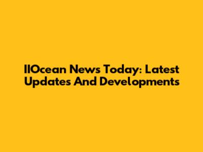 IIOcean News Today: Latest Updates And Developments