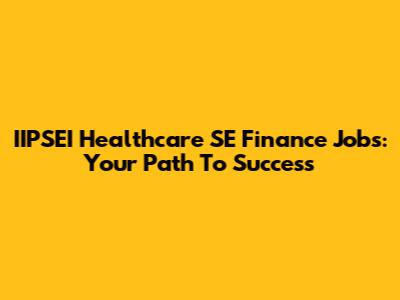 IIPSEI Healthcare SE Finance Jobs: Your Path To Success