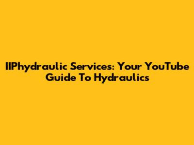 IIPhydraulic Services: Your YouTube Guide To Hydraulics