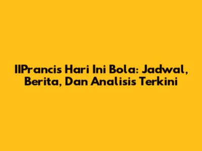 IIPrancis Hari Ini Bola: Jadwal, Berita, Dan Analisis Terkini
