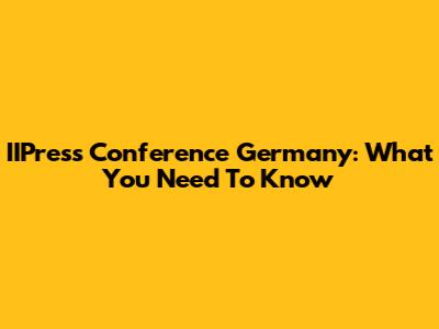 IIPress Conference Germany: What You Need To Know
