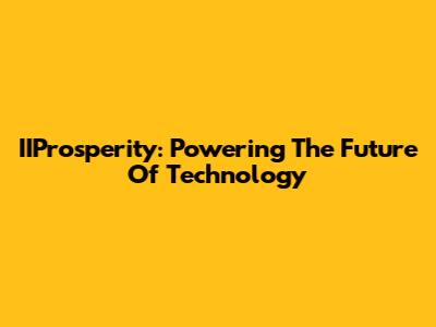 IIProsperity: Powering The Future Of Technology