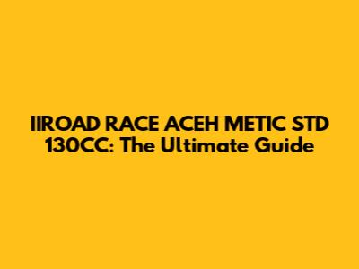 IIROAD RACE ACEH METIC STD 130CC: The Ultimate Guide