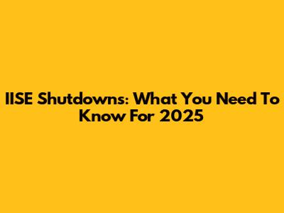 IISE Shutdowns: What You Need To Know For 2025