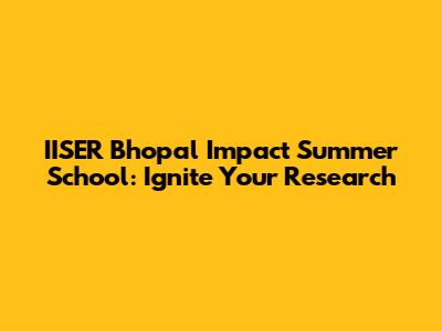 IISER Bhopal Impact Summer School: Ignite Your Research