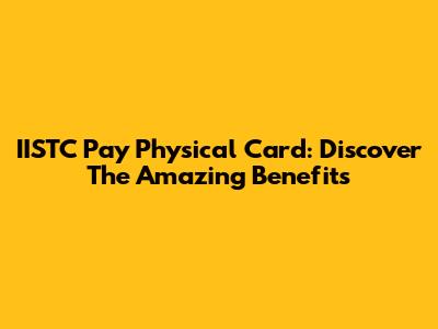 IISTC Pay Physical Card: Discover The Amazing Benefits
